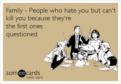 Family - People who hate you but can't
kill you because they're
the first ones
questioned.