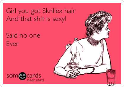 Girl you got Skrillex hair
And that shit is sexy!

Said no one
Ever