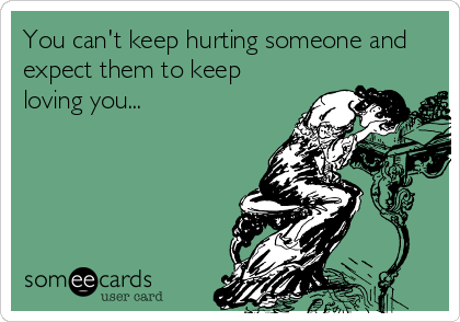 You can't keep hurting someone and
expect them to keep
loving you...