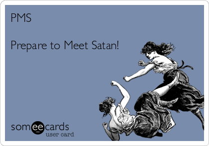 PMS

Prepare to Meet Satan!