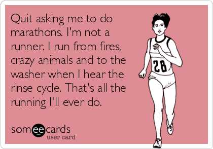 Quit asking me to do
marathons. I'm not a
runner. I run from fires,
crazy animals and to the
washer when I hear the
rinse cycle. That's all th
