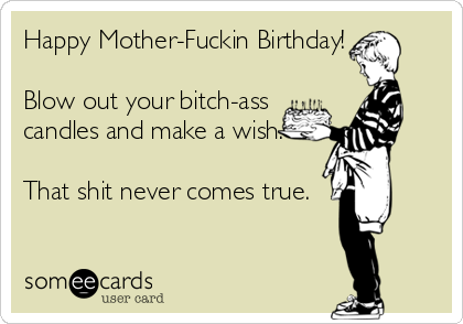Happy Mother-Fuckin Birthday!

Blow out your bitch-ass
candles and make a wish.

That shit never comes true.