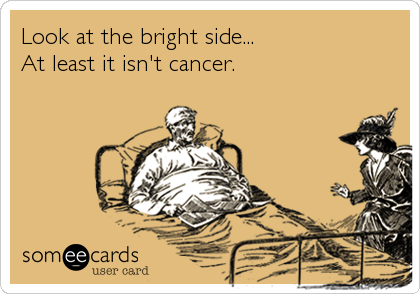 Look at the bright side...
At least it isn't cancer.