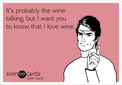 It's probably the wine
talking, but I want you
to know that I love wine.