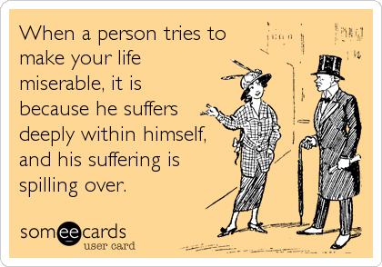 When a person tries to
make your life 
miserable, it is
because he suffers 
deeply within himself,
and his suffering is
spilling over.