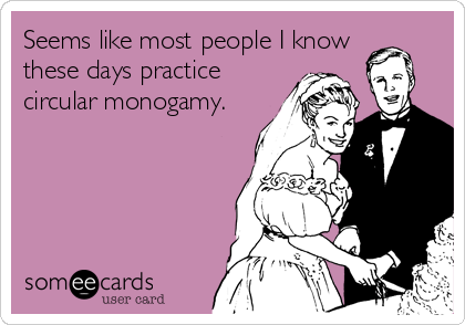 Seems like most people I know
these days practice
circular monogamy.