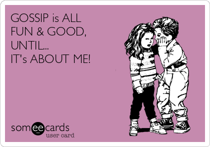 GOSSIP is ALL 
FUN & GOOD,
UNTIL...
IT's ABOUT ME!