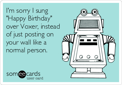 I'm sorry I sung
"Happy Birthday"
over Voxer, instead
of just posting on 
your wall like a 
normal person.