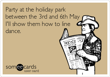 Party at the holiday park
between the 3rd and 6th May
I'll show them how to line
dance.