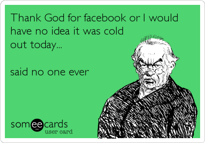 Thank God for facebook or I would
have no idea it was cold
out today...

said no one ever