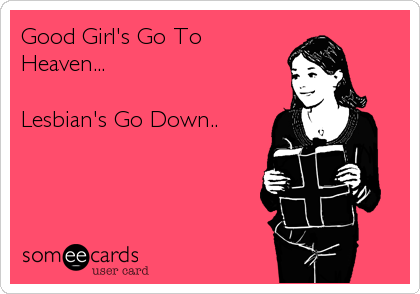 Good Girl's Go To
Heaven...

Lesbian's Go Down..