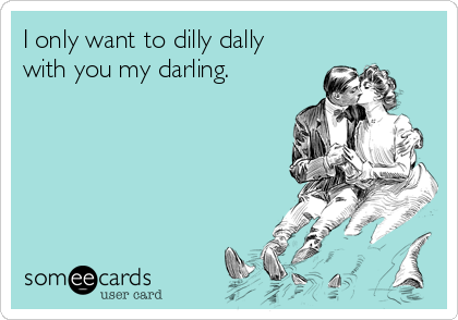 I only want to dilly dally
with you my darling.