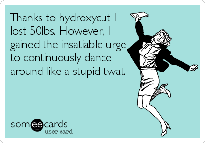 Thanks to hydroxycut I
lost 50lbs. However, I
gained the insatiable urge
to continuously dance
around like a stupid twat.
