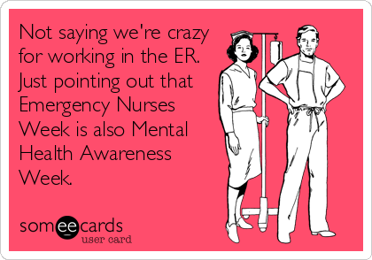 Not saying we're crazy
for working in the ER.
Just pointing out that
Emergency Nurses
Week is also Mental
Health Awareness
Week.