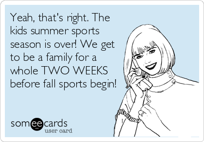 Yeah, that's right. The
kids summer sports
season is over! We get
to be a family for a 
whole TWO WEEKS
before fall sports begin!