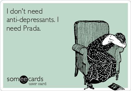 I don't need
anti-depressants. I
need Prada.