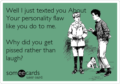 Well I just texted you About
Your personality flaw
like you do to me.

Why did you get
pissed rather than
laugh?