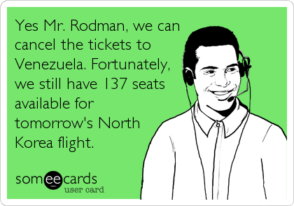 Yes Mr. Rodman, we can
cancel the tickets to
Venezuela. Fortunately,
we still have 137 seats
available for
tomorrow's North
Korea flight.