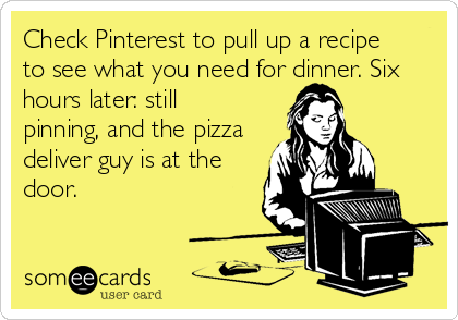 Check Pinterest to pull up a recipe
to see what you need for dinner. Six
hours later: still
pinning, and the pizza
deliver guy is at the
door.