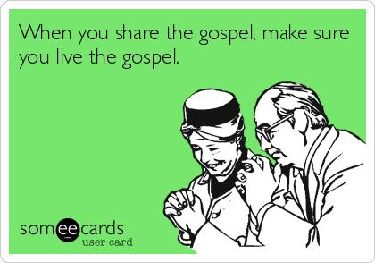 When you share the gospel, make sure
you live the gospel.
