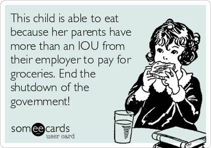This child is able to eat
because her parents have
more than an IOU from
their employer to pay for
groceries. End the
shutdown of the
government!