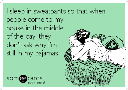 I sleep in sweatpants so that when
people come to my
house in the middle
of the day, they
don't ask why I’m
still in my pajamas.