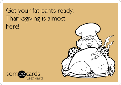 Get your fat pants ready,
Thanksgiving is almost
here!