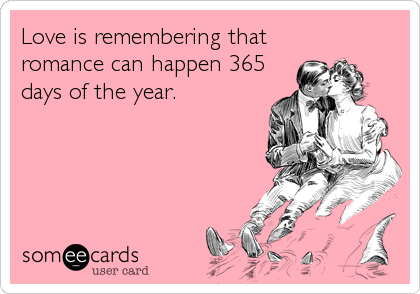 Love is remembering that
romance can happen 365
days of the year.