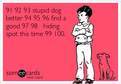 91 92 93 stupid dog
better 94 95 96 find a
good 97 98   hiding
spot this time 99 100.