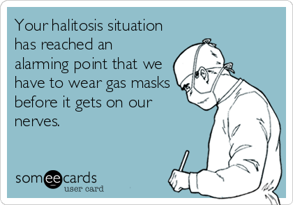 Your halitosis situation
has reached an
alarming point that we
have to wear gas masks
before it gets on our
nerves.