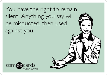 You have the right to remain
silent. Anything you say will
be misquoted, then used
against you.