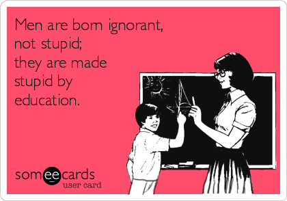 Men are born ignorant, 
not stupid;
they are made
stupid by
education.