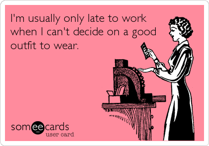I'm usually only late to work
when I can't decide on a good
outfit to wear.