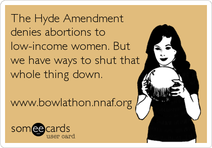 The Hyde Amendment
denies abortions to
low-income women. But
we have ways to shut that
whole thing down.

www.bowlathon.nnaf.org