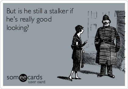 But is he still a stalker if
he's really good
looking?