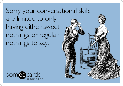 Sorry your conversational skills
are limited to only
having either sweet 
nothings or regular 
nothings to say.