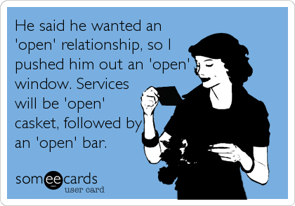He said he wanted an
'open' relationship, so I
pushed him out an 'open'
window. Services
will be 'open'
casket, followed by
an 'open' bar