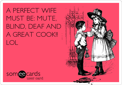A PERFECT WIFE
MUST BE: MUTE,
BLIND, DEAF AND
A GREAT COOK!!
LOL