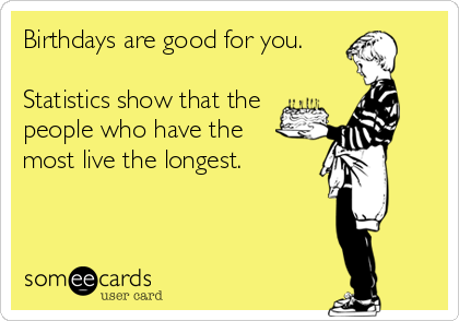 Birthdays are good for you. 

Statistics show that the
people who have the
most live the longest.