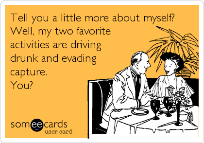 Tell you a little more about myself? 
Well, my two favorite
activities are driving
drunk and evading
capture.
You?