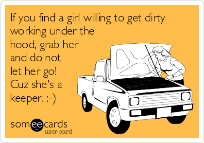 If you find a girl willing to get dirty
working under the
hood, grab her
and do not
let her go!
Cuz she's a
keeper. :-)