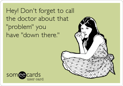Hey! Don't forget to call
the doctor about that
"problem" you
have "down there."