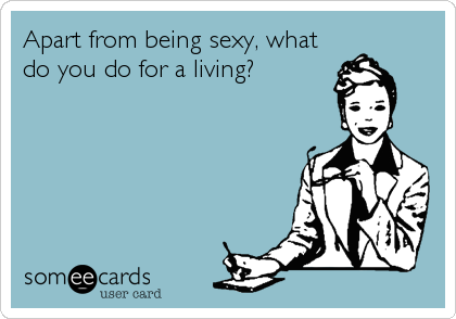 Apart from being sexy, what
do you do for a living?