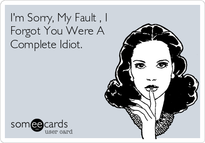 I'm Sorry, My Fault , I
Forgot You Were A
Complete Idiot.