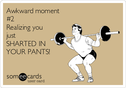 Awkward moment
#2
Realizing you
just 
SHARTED IN
YOUR PANTS!