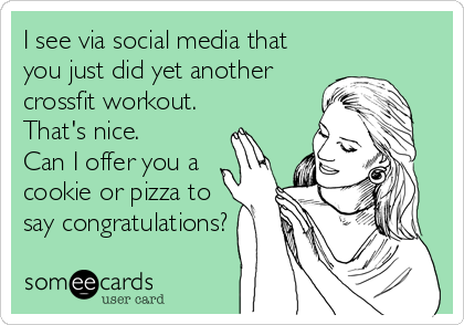 I see via social media that
you just did yet another
crossfit workout. 
That's nice. 
Can I offer you a
cookie or pizza to
say congratulations?