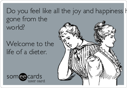Do you feel like all the joy and happiness hasgone from theworld?Welcome to thelife of a dieter.
