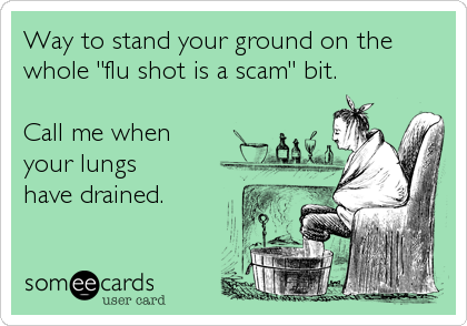 Way to stand your ground on the
whole "flu shot is a scam" bit.

Call me when
your lungs
have drained.