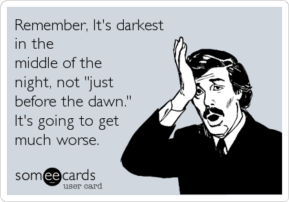 Remember, It's darkest
in the
middle of the
night, not "just
before the dawn."
It's going to get
much worse.