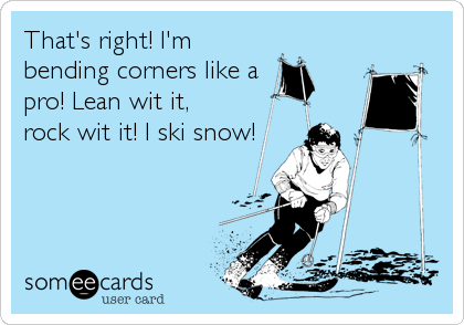 That's right! I'm
bending corners like a
pro! Lean wit it, 
rock wit it! I ski snow!